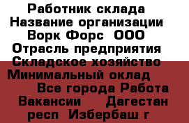 Работник склада › Название организации ­ Ворк Форс, ООО › Отрасль предприятия ­ Складское хозяйство › Минимальный оклад ­ 60 000 - Все города Работа » Вакансии   . Дагестан респ.,Избербаш г.